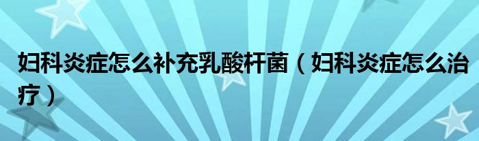 婦科炎癥怎么補(bǔ)充乳酸桿菌（婦科炎癥怎么治療）