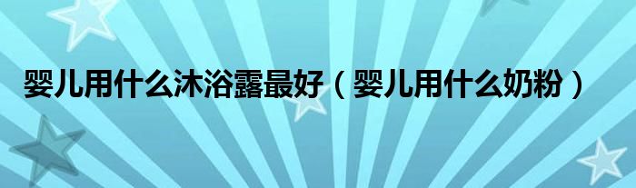 嬰兒用什么沐浴露最好（嬰兒用什么奶粉）