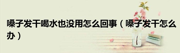 嗓子發(fā)干喝水也沒用怎么回事（嗓子發(fā)干怎么辦）