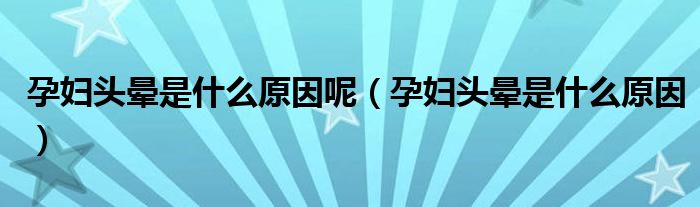 孕婦頭暈是什么原因呢（孕婦頭暈是什么原因）