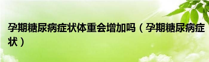 孕期糖尿病癥狀體重會增加嗎（孕期糖尿病癥狀）