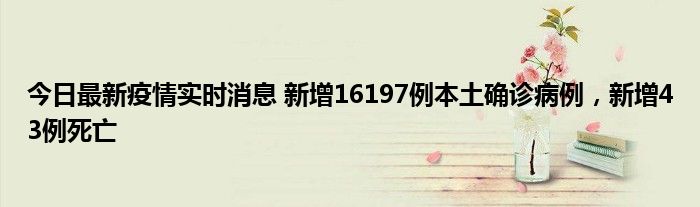 今日最新疫情實時消息 新增16197例本土確診病例，新增43例死亡