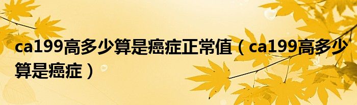 ca199高多少算是癌癥正常值（ca199高多少算是癌癥）