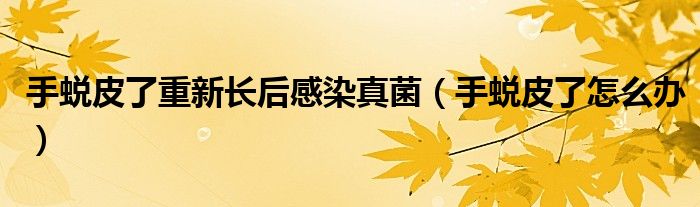 手蛻皮了重新長后感染真菌（手蛻皮了怎么辦）