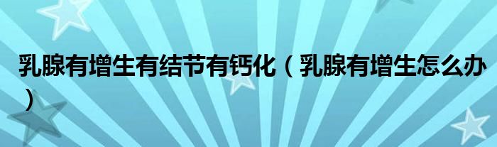 乳腺有增生有結(jié)節(jié)有鈣化（乳腺有增生怎么辦）