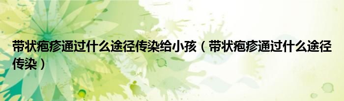 帶狀皰疹通過(guò)什么途徑傳染給小孩（帶狀皰疹通過(guò)什么途徑傳染）