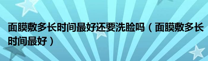 面膜敷多長時間最好還要洗臉嗎（面膜敷多長時間最好）