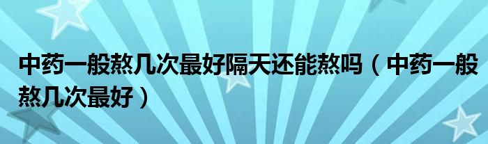 中藥一般熬幾次最好隔天還能熬嗎（中藥一般熬幾次最好）