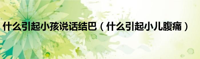 什么引起小孩說話結(jié)巴（什么引起小兒腹痛）