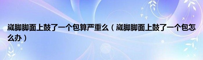 崴腳腳面上鼓了一個包算嚴重么（崴腳腳面上鼓了一個包怎么辦）