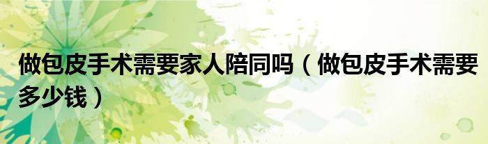 做包皮手術(shù)需要家人陪同嗎（做包皮手術(shù)需要多少錢）