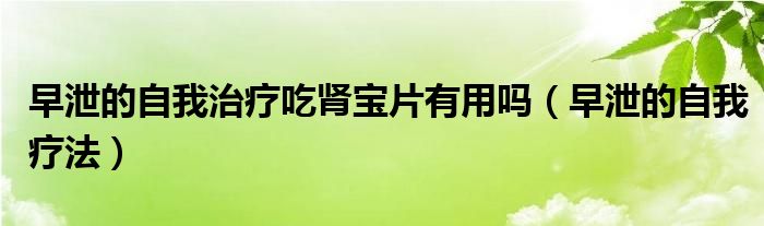 早泄的自我治療吃腎寶片有用嗎（早泄的自我療法）