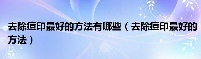 去除痘印最好的方法有哪些（去除痘印最好的方法）