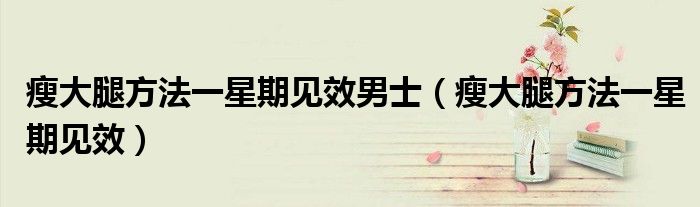 瘦大腿方法一星期見(jiàn)效男士（瘦大腿方法一星期見(jiàn)效）