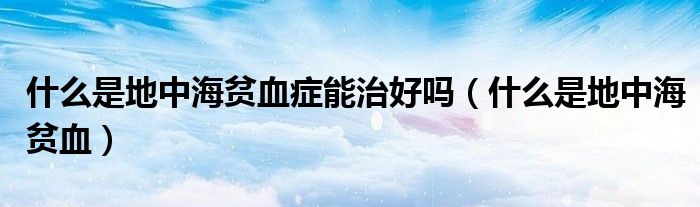 什么是地中海貧血癥能治好嗎(什么是地中海貧血)