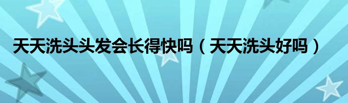 天天洗頭頭發(fā)會(huì)長得快嗎（天天洗頭好嗎）