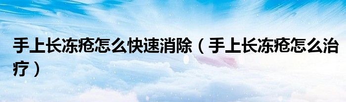 手上長(zhǎng)凍瘡怎么快速消除（手上長(zhǎng)凍瘡怎么治療）
