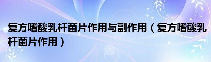 復方嗜酸乳桿菌片作用與副作用（復方嗜酸乳桿菌片作用）