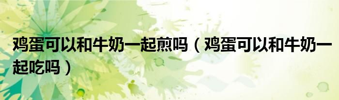 雞蛋可以和牛奶一起煎嗎（雞蛋可以和牛奶一起吃嗎）