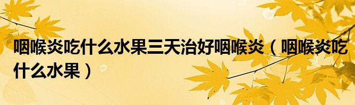 咽喉炎吃什么水果三天治好咽喉炎（咽喉炎吃什么水果）