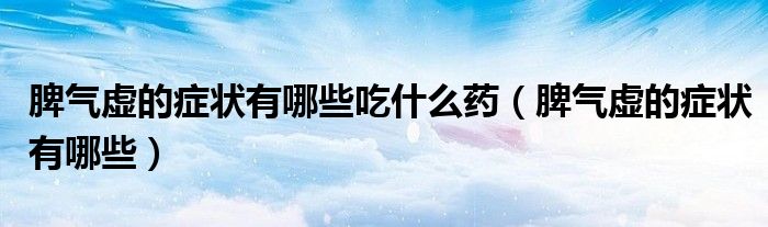 脾氣虛的癥狀有哪些吃什么藥(脾氣虛的癥狀有哪些)