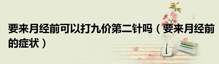 要來(lái)月經(jīng)前可以打九價(jià)第二針嗎（要來(lái)月經(jīng)前的癥狀）