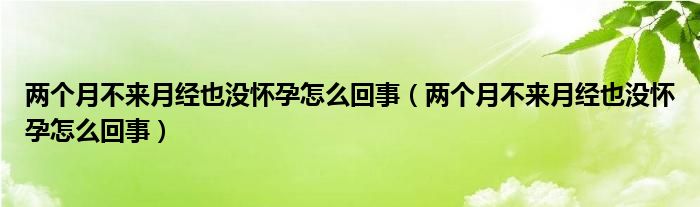 兩個月不來月經也沒懷孕怎么回事（兩個月不來月經也沒懷孕怎么回事）