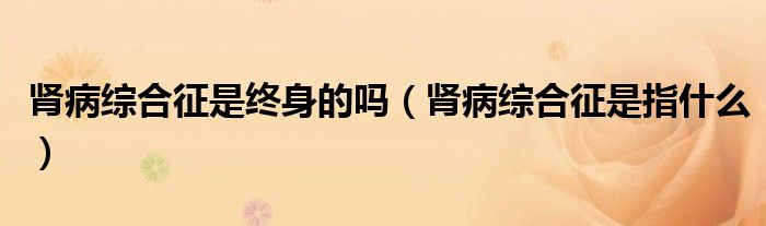 腎病綜合征是終身的嗎（腎病綜合征是指什么）