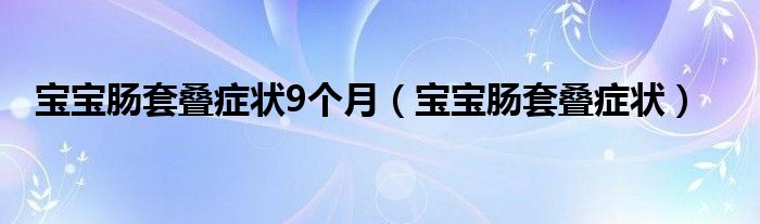 寶寶腸套疊癥狀9個(gè)月（寶寶腸套疊癥狀）
