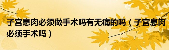 子宮息肉必須做手術(shù)嗎有無(wú)痛的嗎（子宮息肉必須手術(shù)嗎）