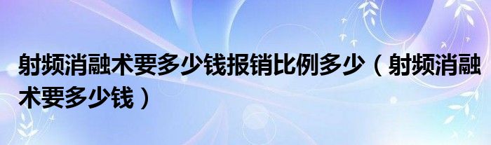 射頻消融術(shù)要多少錢報(bào)銷比例多少（射頻消融術(shù)要多少錢）