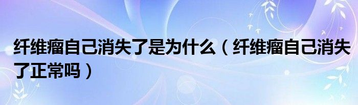 纖維瘤自己消失了是為什么（纖維瘤自己消失了正常嗎）