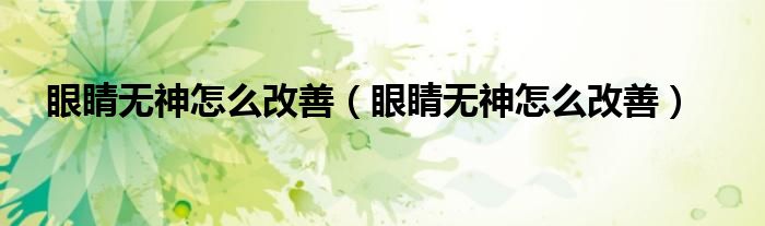 眼睛無神怎么改善（眼睛無神怎么改善）