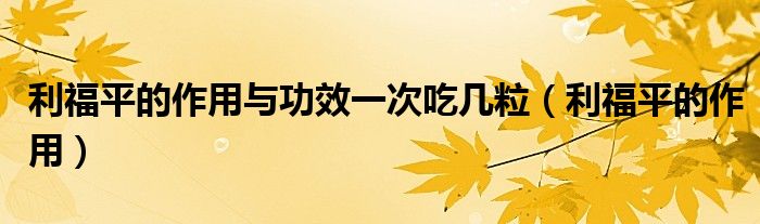 利福平的作用與功效一次吃幾粒(利福平的作用)