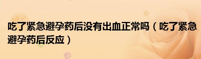 吃了緊急避孕藥后沒(méi)有出血正常嗎（吃了緊急避孕藥后反應(yīng)）