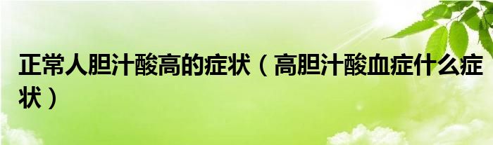 正常人膽汁酸高的癥狀（高膽汁酸血癥什么癥狀）