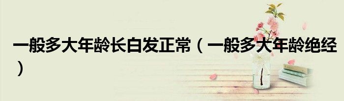一般多大年齡長白發(fā)正常（一般多大年齡絕經(jīng)）