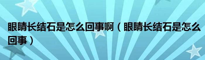 眼睛長結石是怎么回事?。ㄑ劬﹂L結石是怎么回事）
