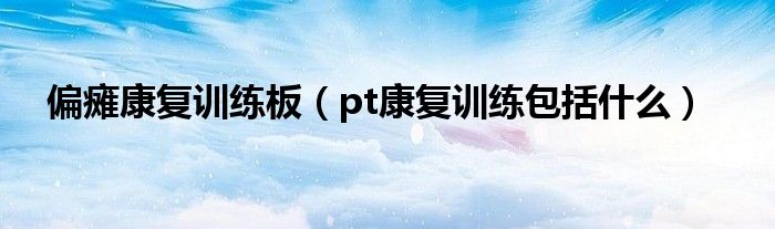 偏癱康復訓練板（pt康復訓練包括什么）