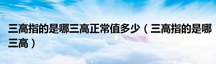 三高指的是哪三高正常值多少（三高指的是哪三高）