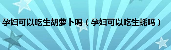 孕婦可以吃生胡蘿卜嗎（孕婦可以吃生蠔嗎）