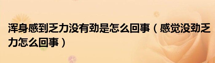 渾身感到乏力沒有勁是怎么回事（感覺沒勁乏力怎么回事）