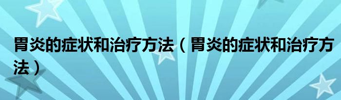 胃炎的癥狀和治療方法（胃炎的癥狀和治療方法）