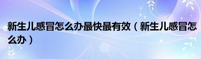 新生兒感冒怎么辦最快最有效(新生兒感冒怎么辦)
