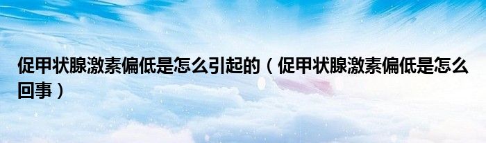 促甲狀腺激素偏低是怎么引起的（促甲狀腺激素偏低是怎么回事）