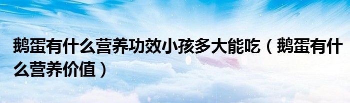 鵝蛋有什么營養(yǎng)功效小孩多大能吃（鵝蛋有什么營養(yǎng)價值）