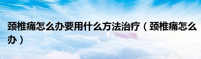 頸椎痛怎么辦要用什么方法治療（頸椎痛怎么辦）