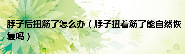 脖子后扭筋了怎么辦（脖子扭著筋了能自然恢復(fù)嗎）