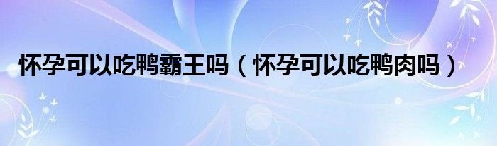 懷孕可以吃鴨霸王嗎（懷孕可以吃鴨肉嗎）