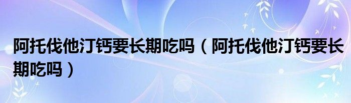 阿托伐他汀鈣要長(zhǎng)期吃嗎（阿托伐他汀鈣要長(zhǎng)期吃嗎）